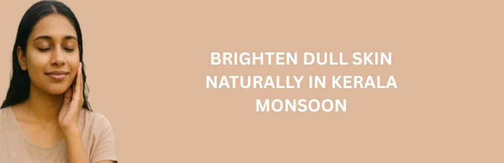 Brighten Dull Skin in Kerala Monsoon